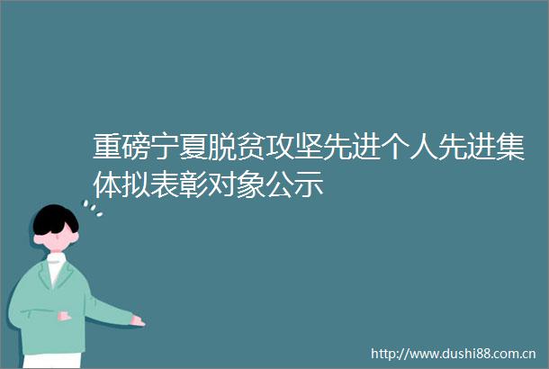 重磅宁夏脱贫攻坚先进个人先进集体拟表彰对象公示