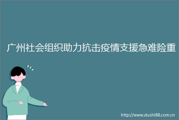 广州社会组织助力抗击疫情支援急难险重