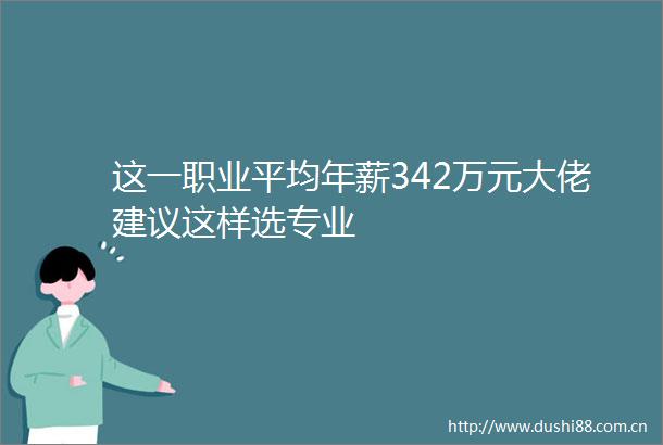 这一职业平均年薪342万元大佬建议这样选专业