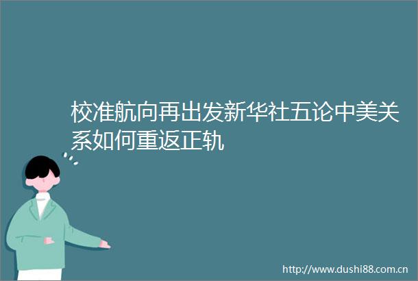 校准航向再出发新华社五论中美关系如何重返正轨