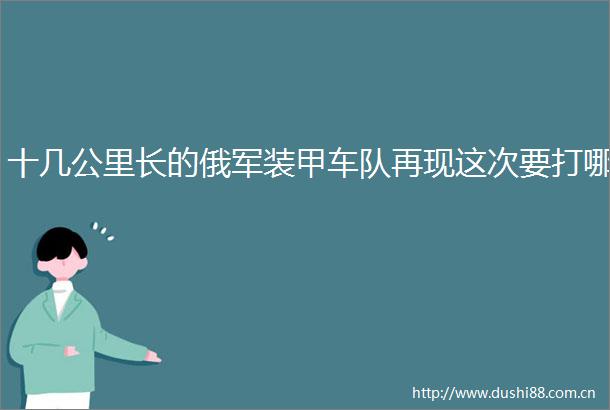 十几公里长的俄军装甲车队再现这次要打哪