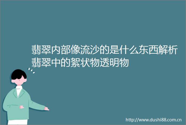 翡翠内部像流沙的是什么东西解析翡翠中的絮状物透明物