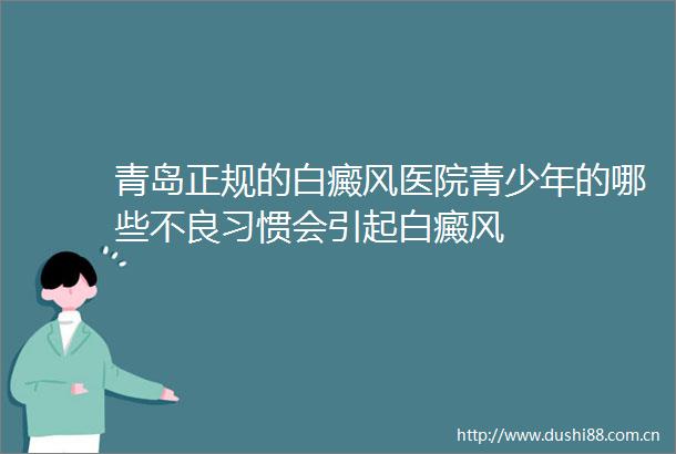 青岛正规的白癜风医院青少年的哪些不良习惯会引起白癜风
