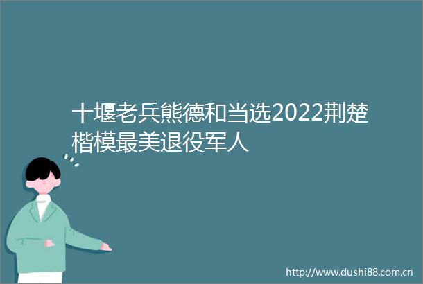 十堰老兵熊德和当选2022荆楚楷模最美退役军人