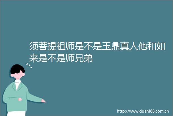 须菩提祖师是不是玉鼎真人他和如来是不是师兄弟