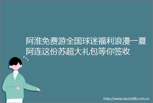 阿淮免费游全国球迷福利浪漫一夏阿连这份苏超大礼包等你签收