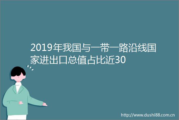 2019年我国与一带一路沿线进出口总值占比近30
