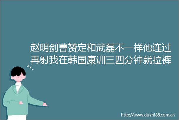 赵明剑曹赟定和武磊不一样他连过再射我在韩国康训三四分钟就拉裤了