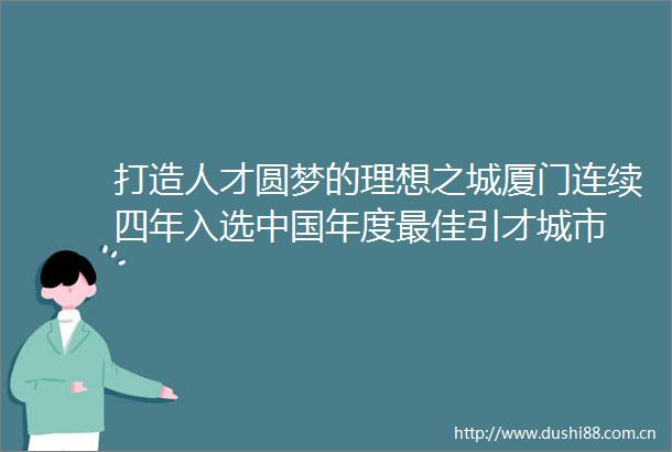 打造人才圆梦的理想之城厦门连续四年入选年度最佳引才城市