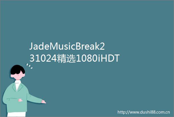 JadeMusicBreak231024精选1080iHDTVTS181GB