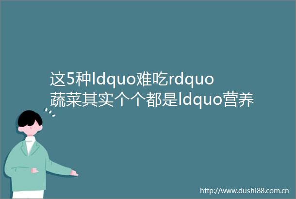 这5种ldquo难吃rdquo蔬菜其实个个都是ldquo营养高手rdquo错过你就亏大了