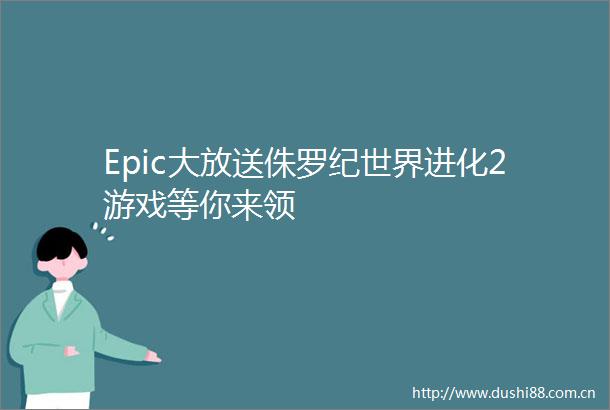 Epic大放送侏罗纪世界进化2游戏等你来领