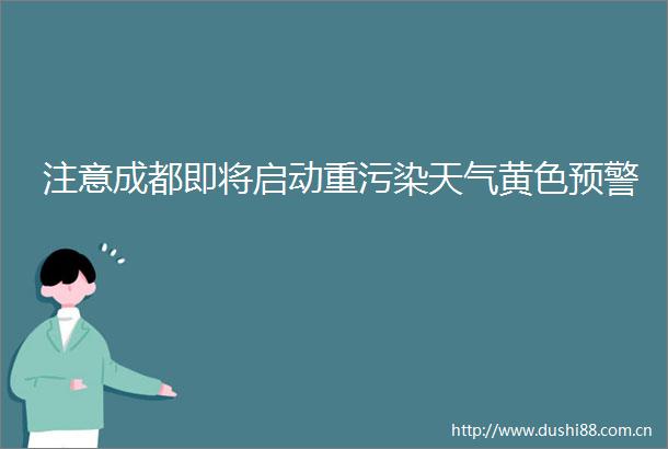 注意成都即将启动重污染天气黄色预警