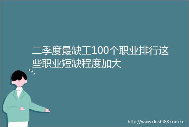 二季度最缺工100个职业排行这些职业短缺程度加大