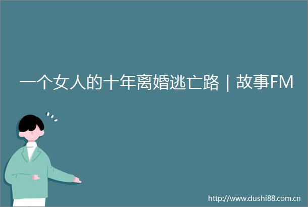 一个女人的十年离婚逃亡路｜故事FM