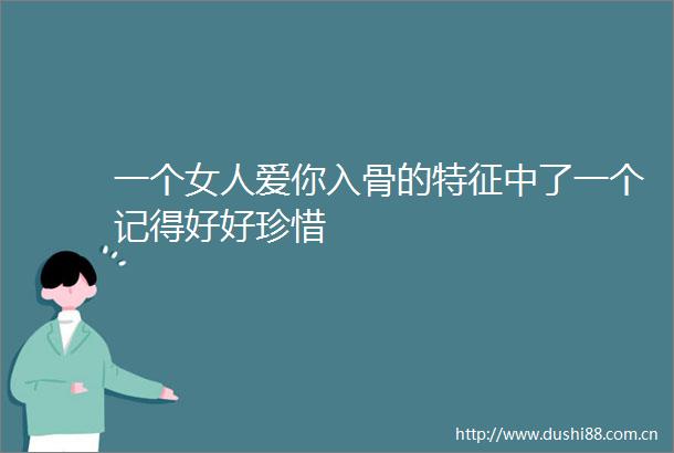 一个女人爱你入骨的特征中了一个记得好好珍惜