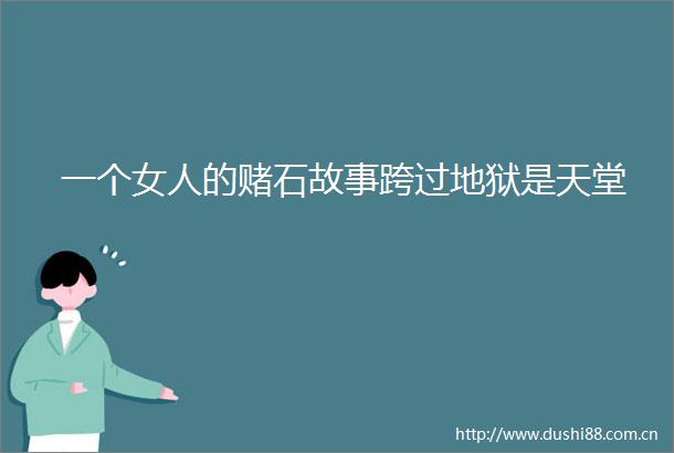 一个女人的赌石故事跨过地狱是天堂