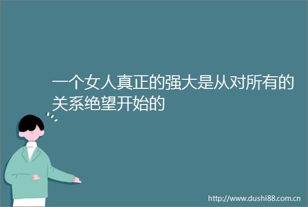 一个女人真正的强大是从对所有的关系绝望开始的