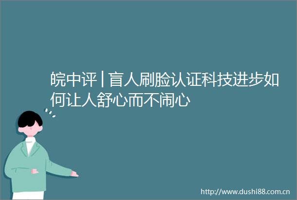 皖中评│盲人刷脸认证科技进步如何让人舒心而不闹心