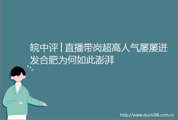 皖中评│直播带岗超高人气屡屡迸发合肥为何如此澎湃