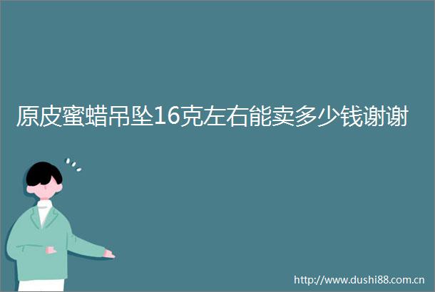 原皮蜜蜡吊坠16克左右能卖多少钱谢谢