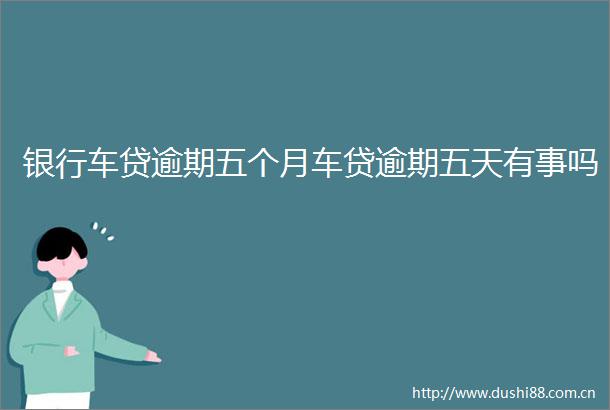 银行车贷逾期五个月车贷逾期五天有事吗