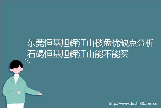 东莞恒基旭辉江山楼盘优缺点分析石碣恒基旭辉江山能不能买