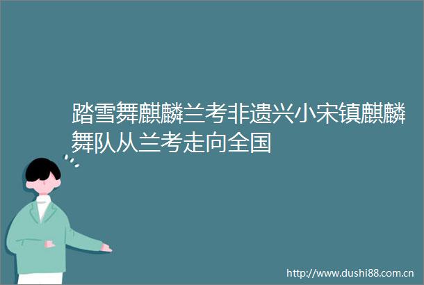 踏雪舞麒麟兰考非遗兴小宋镇麒麟舞队从兰考走向全国