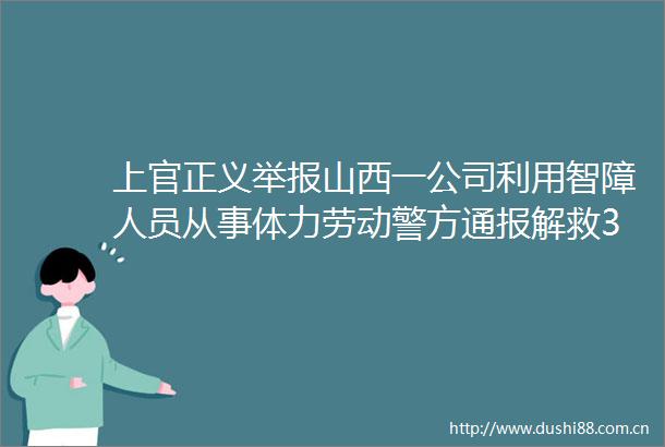 上官正义山西一公司利用智障人员从事体力劳动警方通报解救3人1名负责人被控制