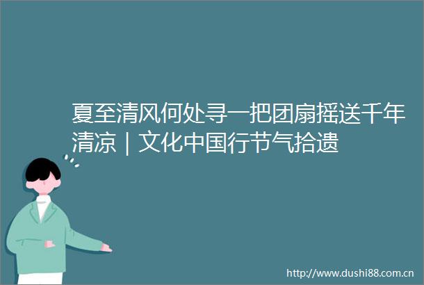夏至清风何处寻一把团扇摇送千年清凉｜文化行节气拾遗