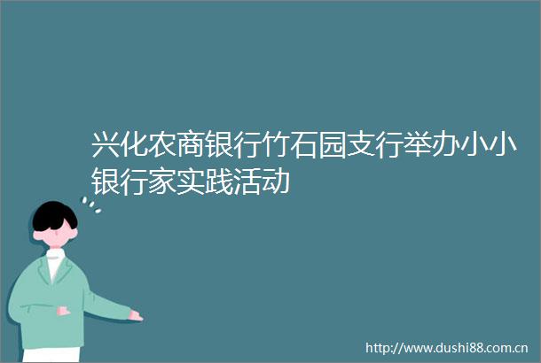 兴化农商银行竹石园支行举办小小银行家实践活动