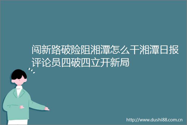 闯新路破险阻湘潭怎么干湘潭日报评论员四破四立开新局