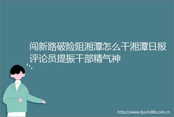 闯新路破险阻湘潭怎么干湘潭日报评论员提振精气神