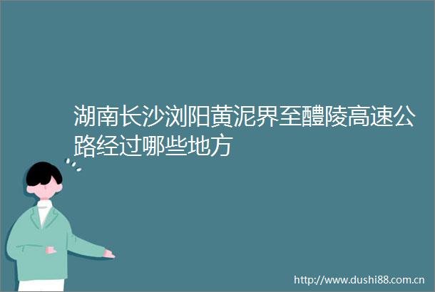 湖南长沙浏阳黄泥界至醴陵高速公路经过哪些地方