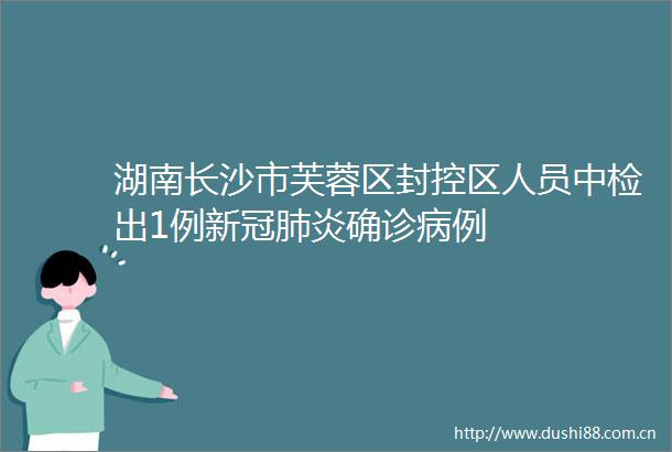 湖南长沙市芙蓉区封控区人员中检出1例新冠肺炎确诊病例
