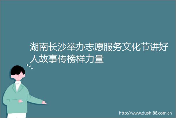 湖南长沙举办志愿服务文化节讲好人故事传榜样力量
