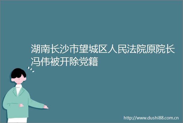 湖南长沙市望城区原院长冯伟被开除党籍