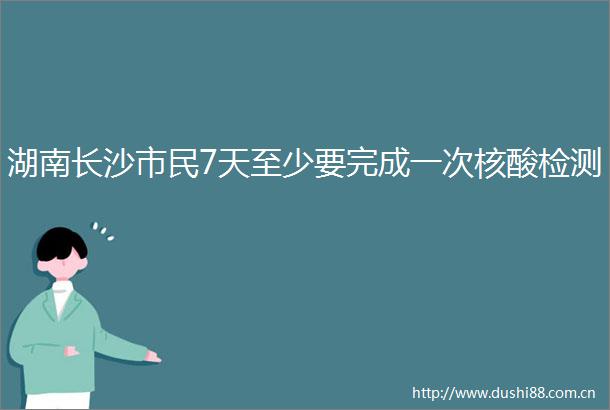 湖南长沙市民7天至少要完成一次核酸检测