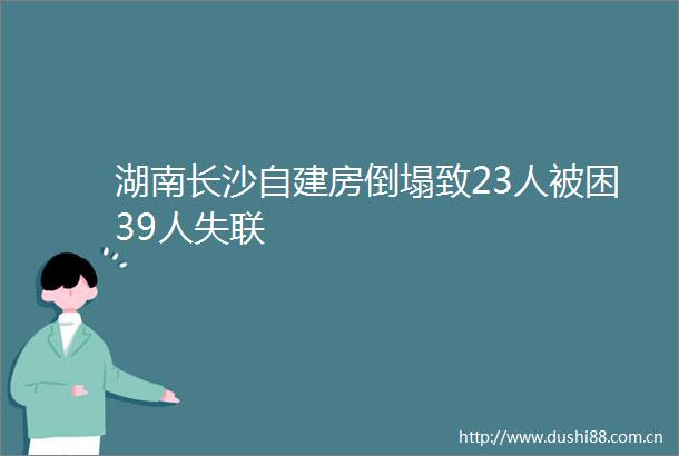 湖南长沙自建房倒塌致23人被困39人失联