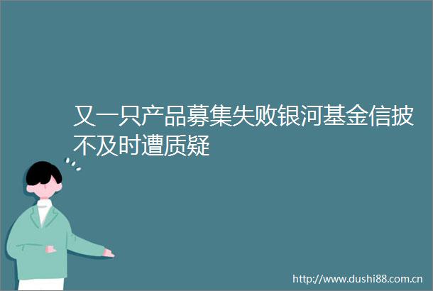 又一只产品募集失败银河基金信披不及时遭质疑
