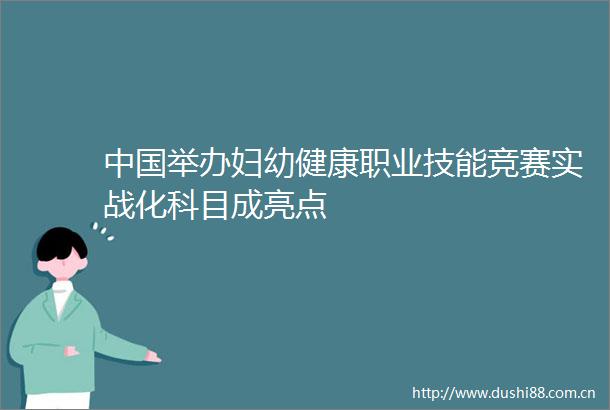举办妇幼健康职业技能竞赛实战化科目成亮点
