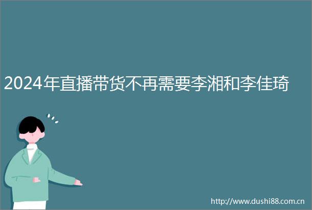 2024年直播带货不再需要李湘和李佳琦