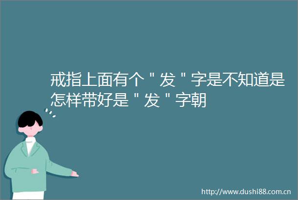 戒指上面有个＂发＂字是不知道是怎样带好是＂发＂字朝