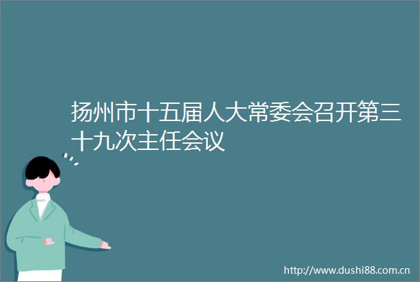 扬州市十五届人大常委会召开第三十九次主任会议