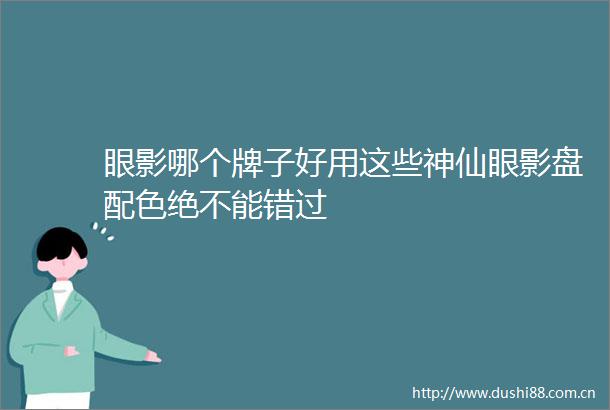 眼影哪个牌子好用这些神仙眼影盘配色绝不能错过