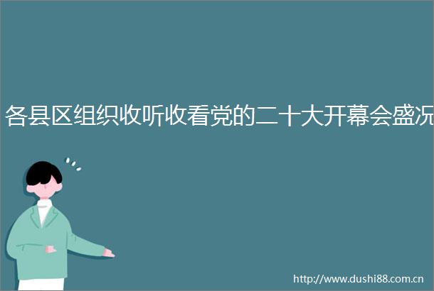 各县区组织收听收看党的二十大开幕会盛况