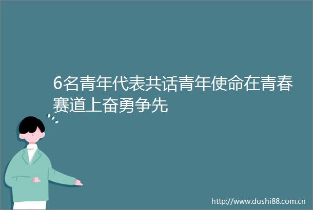 6名青年代表共话青年使命在青春赛道上奋勇争先
