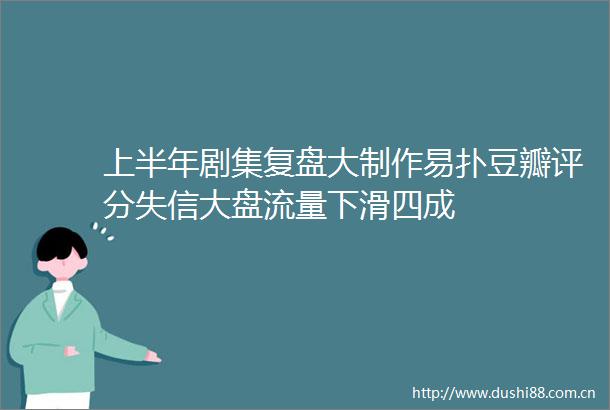 上半年剧集复盘大制作易扑豆瓣评分失信大盘流量下滑四成