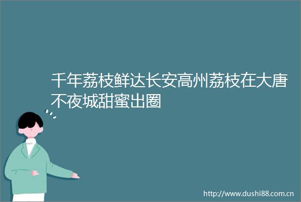 千年荔枝鲜达长安高州荔枝在大唐不夜城甜蜜出圈