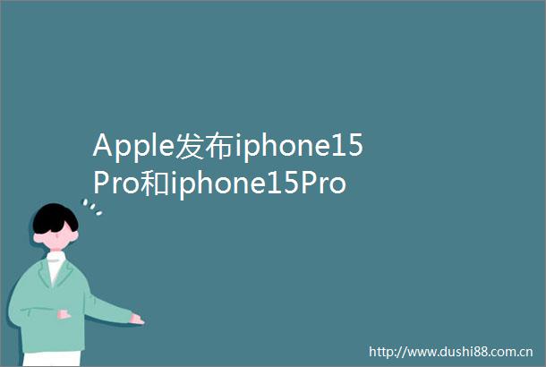 Apple发布iphone15Pro和iphone15ProMax